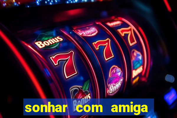 sonhar com amiga falsa no jogo do bicho